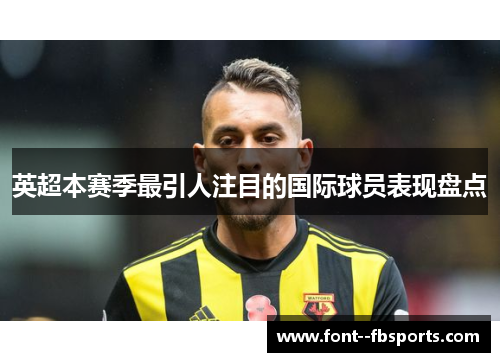 英超本赛季最引人注目的国际球员表现盘点 英超本赛季最引人注目的国际球员表现盘点