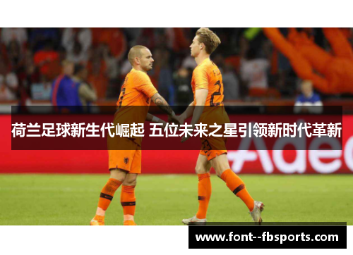 荷兰足球新生代崛起 五位未来之星引领新时代革新