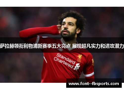 萨拉赫领衔利物浦新赛季五大亮点 展现超凡实力和进攻潜力
