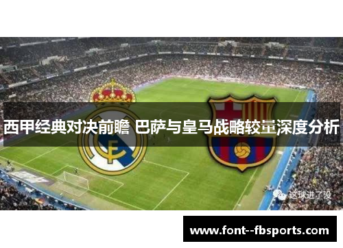 西甲经典对决前瞻 巴萨与皇马战略较量深度分析
