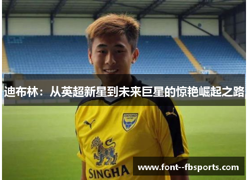 迪布林:从英超新星到未来巨星的惊艳崛起之路 迪布林:从英超新星到未来巨星的惊艳崛起之路