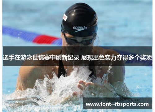 选手在游泳世锦赛中刷新纪录 展现出色实力夺得多个奖项 选手在游泳世锦赛中刷新纪录 展现出色实力夺得多个奖项