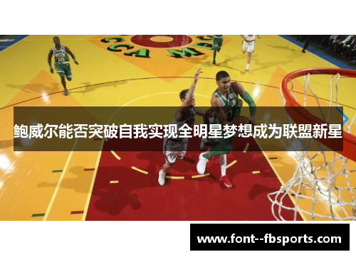 鲍威尔能否突破自我实现全明星梦想成为联盟新星 鲍威尔能否突破自我实现全明星梦想成为联盟新星