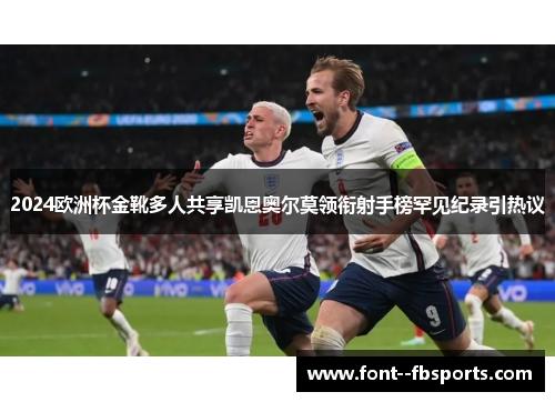 2024欧洲杯金靴多人共享凯恩奥尔莫领衔射手榜罕见纪录引热议 2024欧洲杯金靴多人共享凯恩奥尔莫领衔射手榜罕见纪录引热议