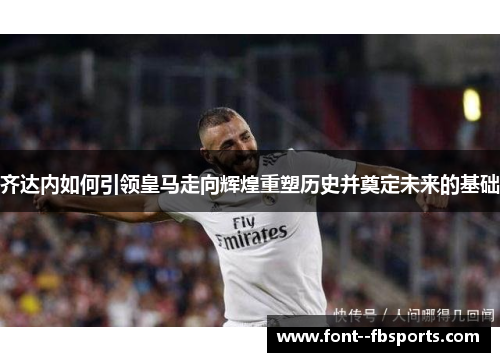 齐达内如何引领皇马走向辉煌重塑历史并奠定未来的基础