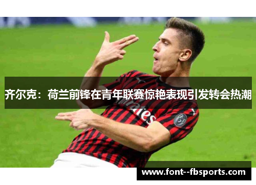 齐尔克:荷兰前锋在青年联赛惊艳表现引发转会热潮 齐尔克:荷兰前锋在青年联赛惊艳表现引发转会热潮