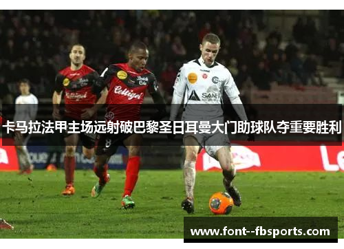 卡马拉法甲主场远射破巴黎圣日耳曼大门助球队夺重要胜利 卡马拉法甲主场远射破巴黎圣日耳曼大门助球队夺重要胜利