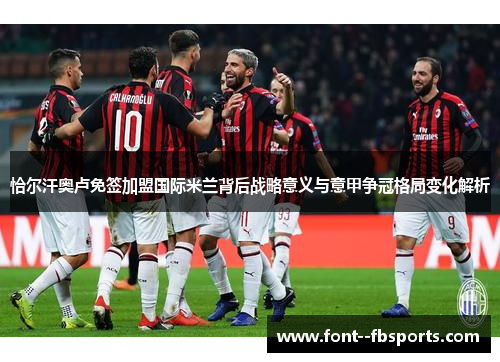 恰尔汗奥卢免签加盟国际米兰背后战略意义与意甲争冠格局变化解析 恰尔汗奥卢免签加盟国际米兰背后战略意义与意甲争冠格局变化解析