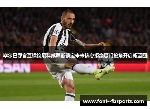 毕尔巴鄂官宣续约尼科威廉斯锁定未来核心拒绝豪门挖角开启新蓝图 毕尔巴鄂官宣续约尼科威廉斯锁定未来核心拒绝豪门挖角开启新蓝图