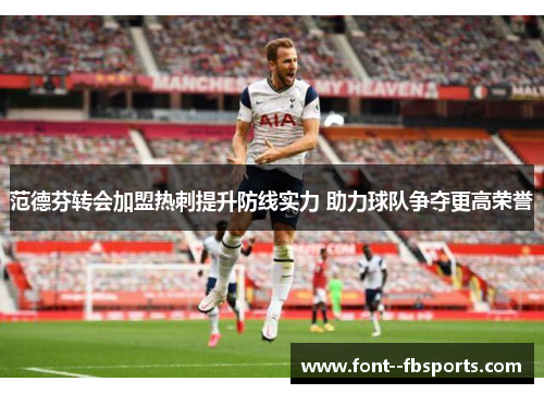 范德芬转会加盟热刺提升防线实力 助力球队争夺更高荣誉 范德芬转会加盟热刺提升防线实力 助力球队争夺更高荣誉