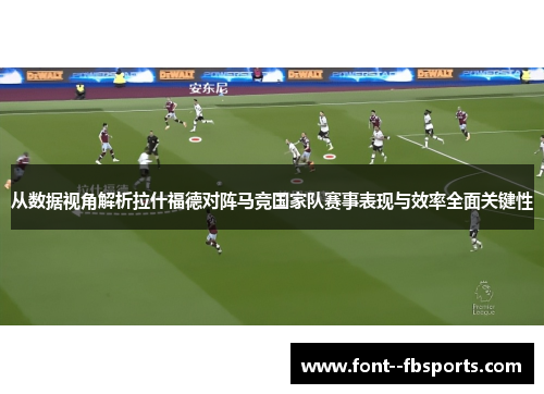 从数据视角解析拉什福德对阵马竞国家队赛事表现与效率全面关键性 从数据视角解析拉什福德对阵马竞国家队赛事表现与效率全面关键性
