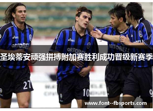 圣埃蒂安顽强拼搏附加赛胜利成功晋级新赛季 圣埃蒂安顽强拼搏附加赛胜利成功晋级新赛季