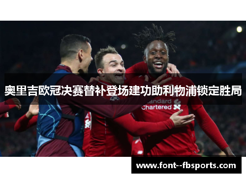 奥里吉欧冠决赛替补登场建功助利物浦锁定胜局 奥里吉欧冠决赛替补登场建功助利物浦锁定胜局