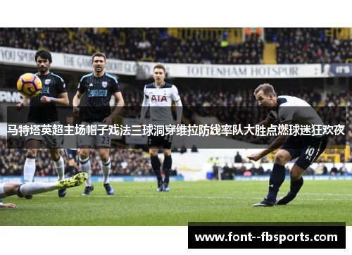 马特塔英超主场帽子戏法三球洞穿维拉防线率队大胜点燃球迷狂欢夜