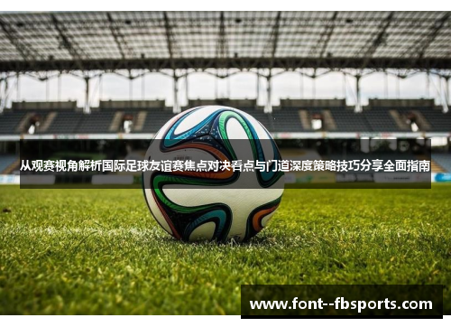 从观赛视角解析国际足球友谊赛焦点对决看点与门道深度策略技巧分享全面指南