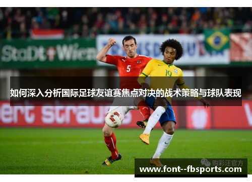 如何深入分析国际足球友谊赛焦点对决的战术策略与球队表现