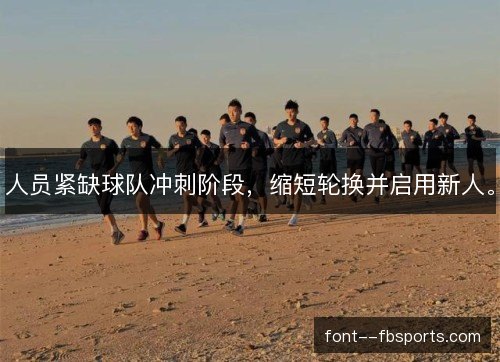 人员紧缺球队冲刺阶段，缩短轮换并启用新人。